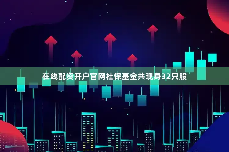 在线配资开户官网社保基金共现身32只股