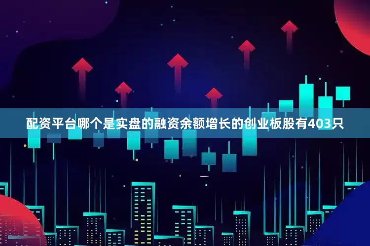 配资平台哪个是实盘的融资余额增长的创业板股有403只