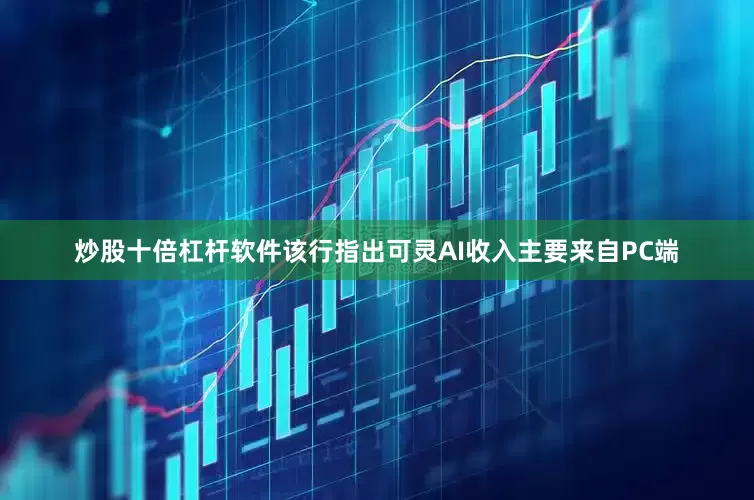 炒股十倍杠杆软件　　该行指出可灵AI收入主要来自PC端