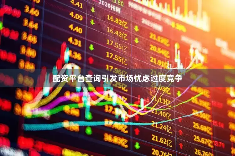 配资平台查询引发市场忧虑过度竞争