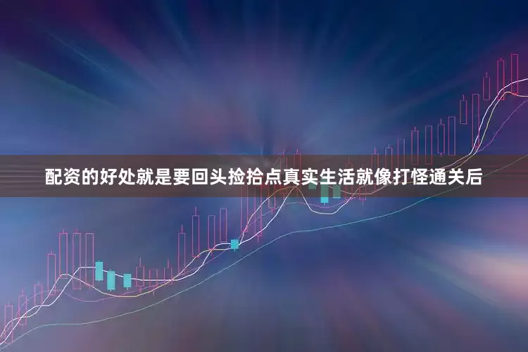 配资的好处就是要回头捡拾点真实生活就像打怪通关后