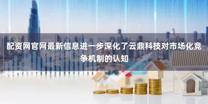 配资网官网最新信息进一步深化了云鼎科技对市场化竞争机制的认知