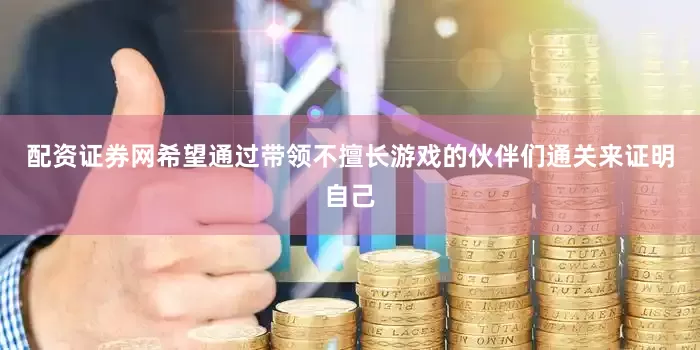 配资证券网希望通过带领不擅长游戏的伙伴们通关来证明自己