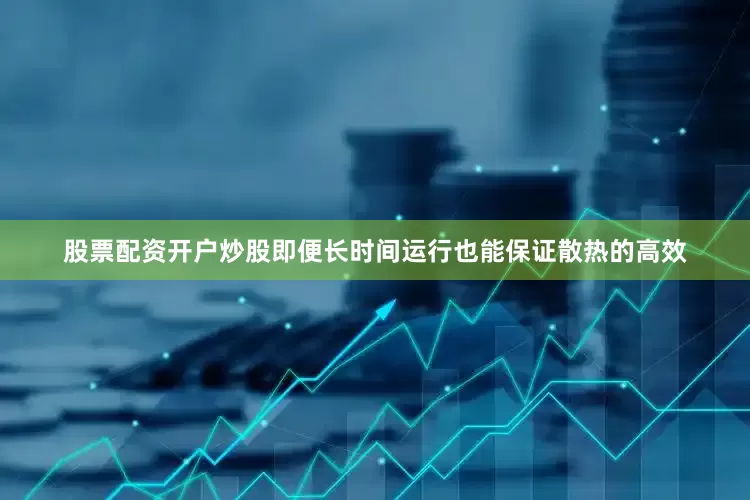 股票配资开户炒股即便长时间运行也能保证散热的高效