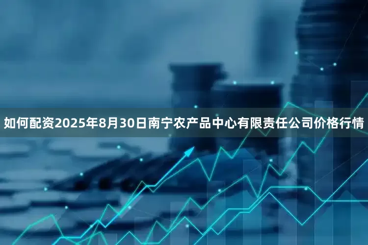 如何配资2025年8月30日南宁农产品中心有限责任公司价格行情