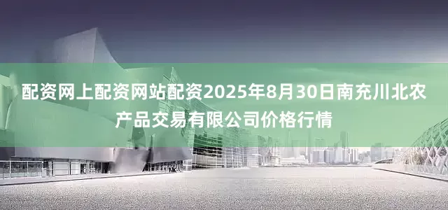 配资网上配资网站配资2025年8月30日南充川北农产品交易有限公司价格行情