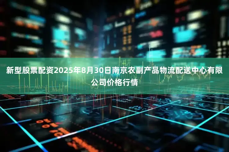 新型股票配资2025年8月30日南京农副产品物流配送中心有限公司价格行情
