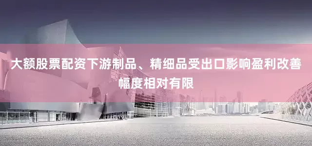 大额股票配资下游制品、精细品受出口影响盈利改善幅度相对有限