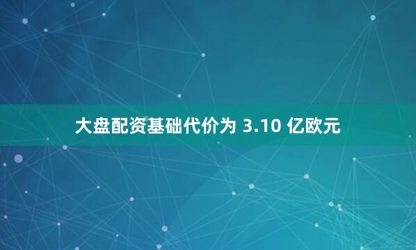 大盘配资基础代价为 3.10 亿欧元