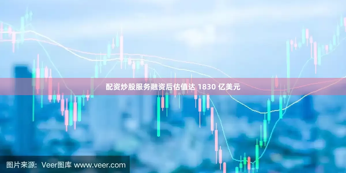配资炒股服务融资后估值达 1830 亿美元