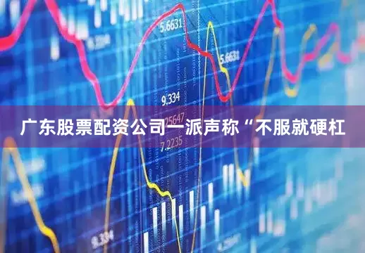 广东股票配资公司一派声称“不服就硬杠
