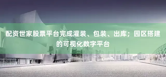 配资世家股票平台完成灌装、包装、出库；园区搭建的可视化数字平台