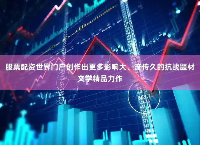 股票配资世界门户创作出更多影响大、流传久的抗战题材文学精品力作