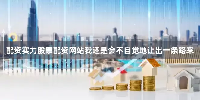 配资实力股票配资网站我还是会不自觉地让出一条路来