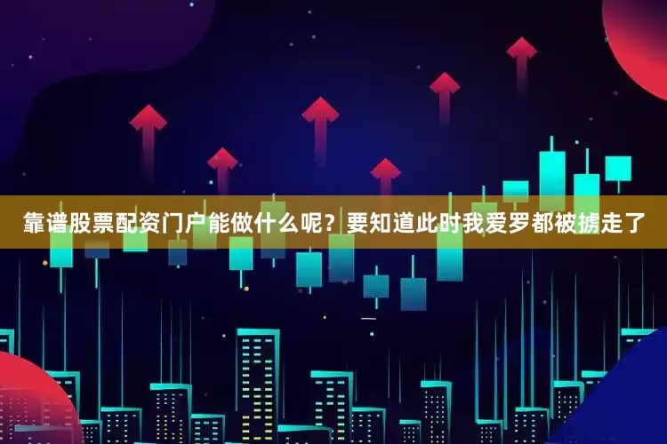 靠谱股票配资门户能做什么呢？要知道此时我爱罗都被掳走了