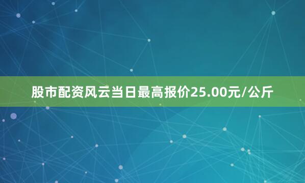 股市配资风云当日最高报价25.00元/公斤