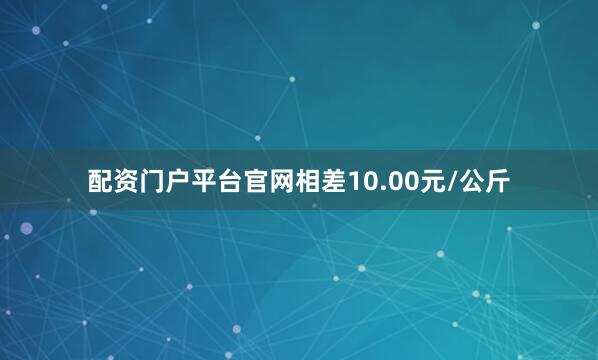 配资门户平台官网相差10.00元/公斤