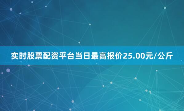 实时股票配资平台当日最高报价25.00元/公斤