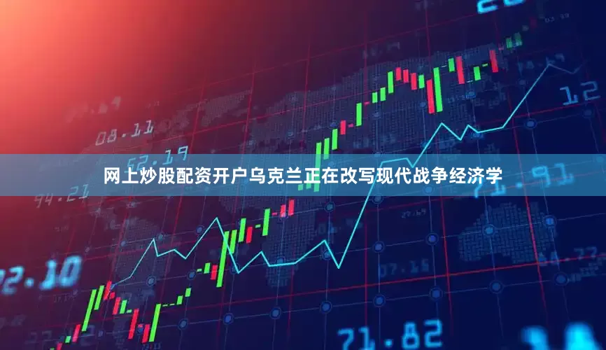 网上炒股配资开户乌克兰正在改写现代战争经济学