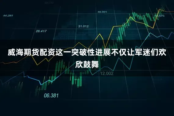 威海期货配资这一突破性进展不仅让军迷们欢欣鼓舞