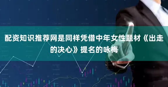 配资知识推荐网是同样凭借中年女性题材《出走的决心》提名的咏梅
