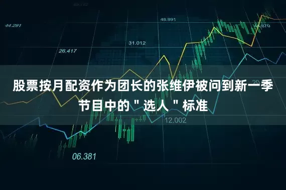 股票按月配资作为团长的张维伊被问到新一季节目中的＂选人＂标准