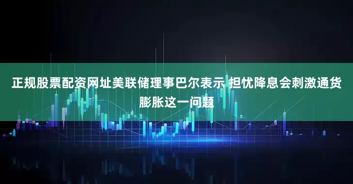正规股票配资网址美联储理事巴尔表示 担忧降息会刺激通货膨胀这一问题