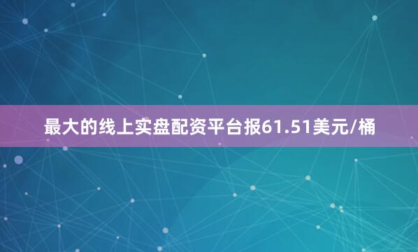 最大的线上实盘配资平台报61.51美元/桶
