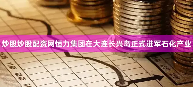 炒股炒股配资网恒力集团在大连长兴岛正式进军石化产业
