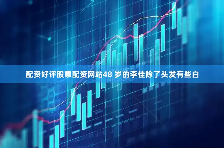配资好评股票配资网站48 岁的李佳除了头发有些白