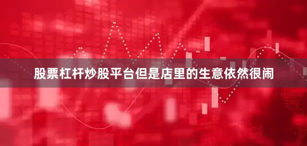 股票杠杆炒股平台但是店里的生意依然很闹