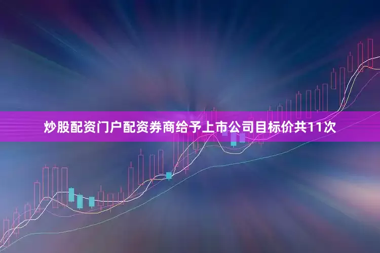 炒股配资门户配资券商给予上市公司目标价共11次