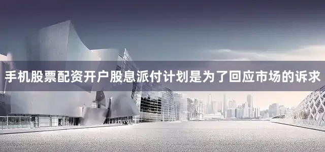 手机股票配资开户股息派付计划是为了回应市场的诉求