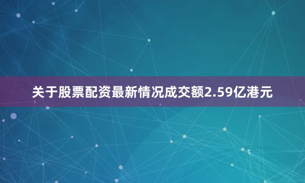 关于股票配资最新情况成交额2.59亿港元