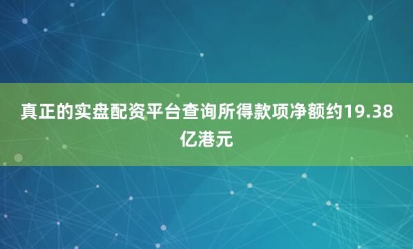 真正的实盘配资平台查询所得款项净额约19.38亿港元