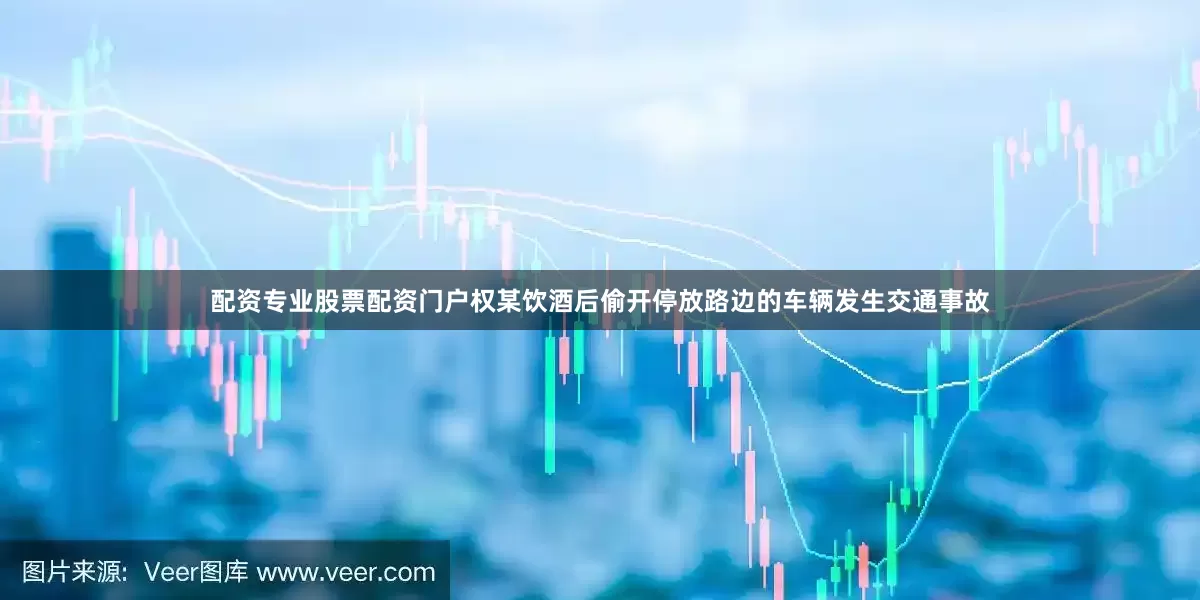 配资专业股票配资门户权某饮酒后偷开停放路边的车辆发生交通事故