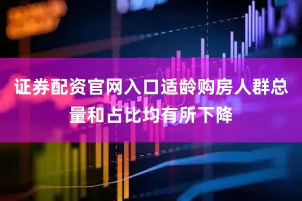 证券配资官网入口适龄购房人群总量和占比均有所下降